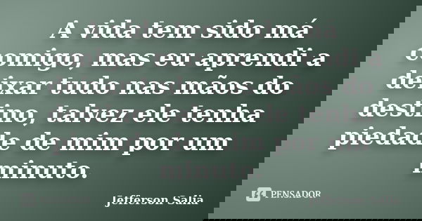 A vida tem sido má comigo, mas eu aprendi a deixar tudo nas mãos do destino, talvez ele tenha piedade de mim por um minuto.... Frase de Jefferson Salia.