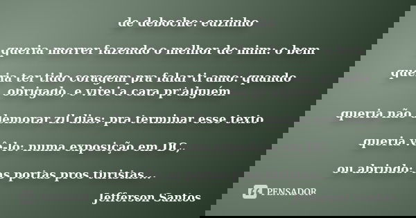 de deboche: euzinho queria morrer fazendo o melhor de mim: o bem queria ter tido coragem pra falar ti amo: quando obrigado, e virei a cara pr'alguém queria não ... Frase de Jefferson Santos.
