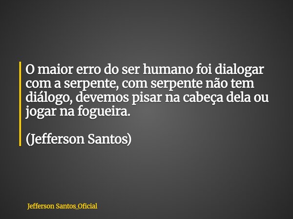 O maior erro do ser humano foi dialogar com a serpente, com serpente não tem diálogo, devemos pisar na cabeça dela ou jogar na fogueira. (Jefferson Santos)... Frase de Jefferson Santos_Oficial.
