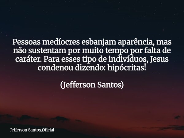 Pessoas medíocres esbanjam aparência, mas não sustentam por muito tempo por falta de caráter. Para esses tipo de indivíduos, Jesus condenou dizendo: hipócritas!... Frase de Jefferson Santos_Oficial.