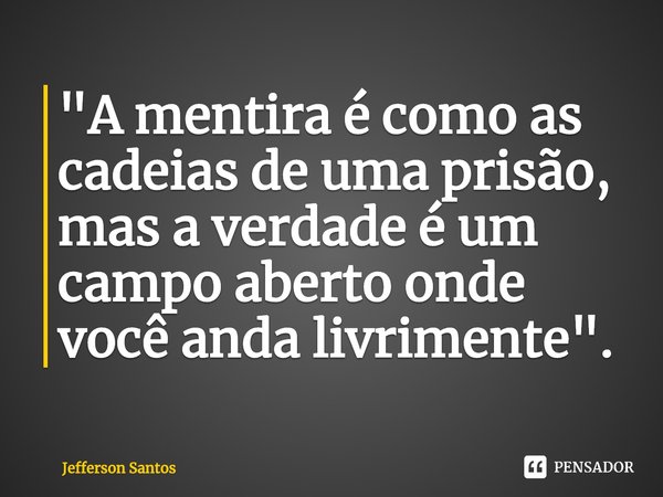 ⁠"A mentira é como as cadeias de uma prisão, mas a verdade é um campo aberto onde você anda livremente".... Frase de Jefferson Santos.