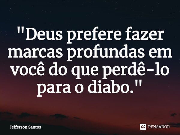 ⁠"Deus prefere fazer marcas profundas em você do que perdê-lo para o diabo."... Frase de Jefferson Santos.