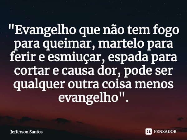 ⁠"Evangelho que não tem fogo para queimar, martelo para ferir e esmiuçar, espada para cortar e causa dor, pode ser qualquer outra coisa menos evangelho&quo... Frase de Jefferson Santos.