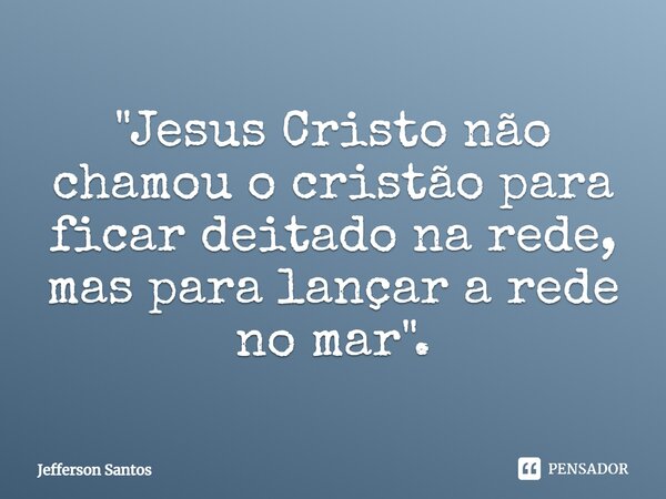 ⁠"Jesus Cristo não chamou o cristão para ficar deitado na rede, mas para lançar a rede no mar".... Frase de Jefferson Santos.