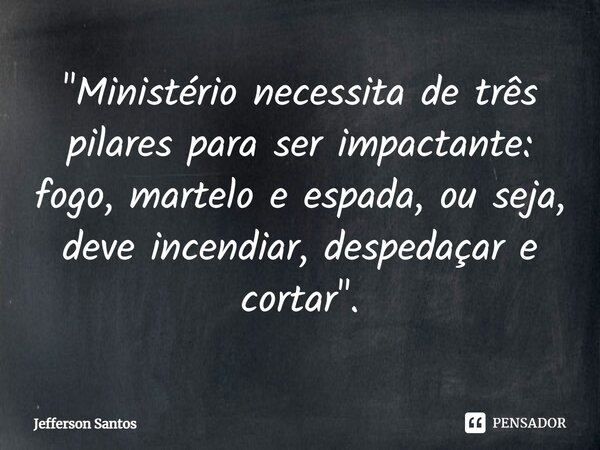 ⁠"Ministério necessita de três pilares para ser impactante: fogo, martelo e espada, ou seja, deve incendiar, despedaçar e cortar".... Frase de Jefferson Santos.