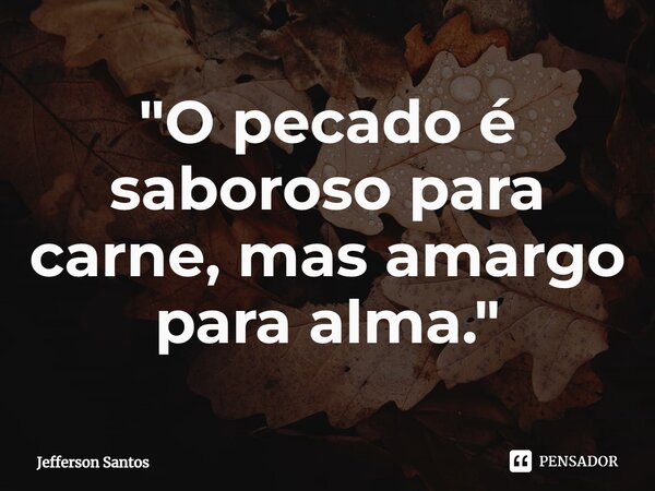 ⁠"O pecado é saboroso para carne, mas amargo para alma."... Frase de Jefferson Santos.