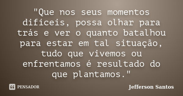 "Que nos seus momentos difíceis, possa olhar para trás e ver o quanto batalhou para estar em tal situação, tudo que vivemos ou enfrentamos é resultado do q... Frase de Jefferson Santos.