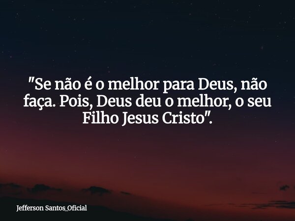 "Se não é o melhor para Deus, não faça. Pois, Deus deu o melhor, o seu Filho Jesus Cristo".... Frase de Jefferson Santos_Oficial.