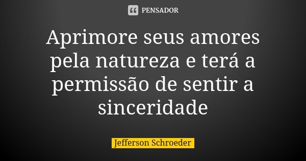 Aprimore seus amores pela natureza e terá a permissão de sentir a sinceridade... Frase de Jefferson Schroeder.