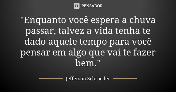 "Enquanto você espera a chuva passar, talvez a vida tenha te dado aquele tempo para você pensar em algo que vai te fazer bem."... Frase de Jefferson Schroeder.