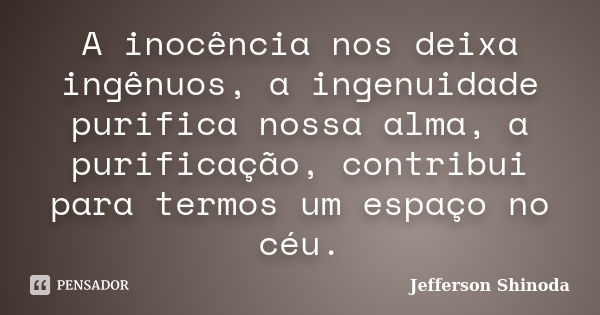 A inocência nos deixa ingênuos, a ingenuidade purifica nossa alma, a purificação, contribui para termos um espaço no céu.... Frase de Jefferson Shinoda.