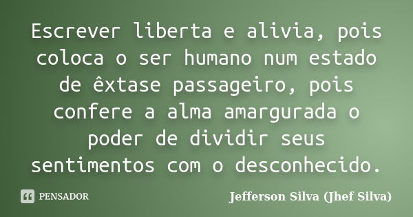 Escrever liberta e alivia, pois coloca o ser humano num estado de êxtase passageiro, pois confere a alma amargurada o poder de dividir seus sentimentos com o de... Frase de Jefferson Silva (Jhef Silva).