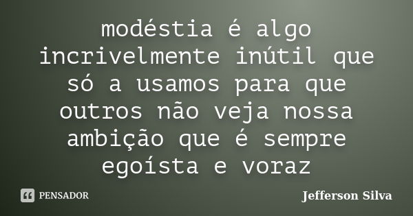 modéstia é algo incrivelmente inútil que só a usamos para que outros não veja nossa ambição que é sempre egoísta e voraz... Frase de Jefferson silva.