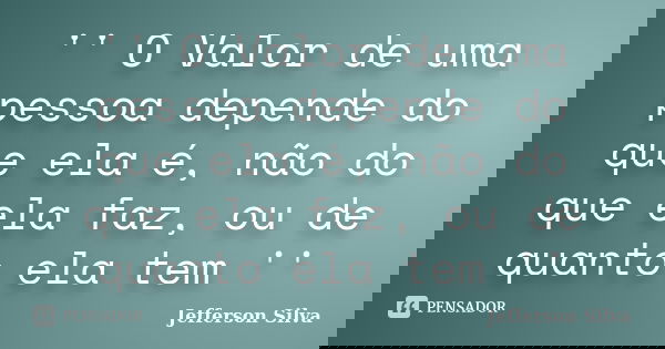 '' O Valor de uma pessoa depende do que ela é, não do que ela faz, ou de quanto ela tem ''... Frase de Jefferson Silva.