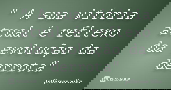 " A sua vitória atual é reflexo da evolução da derrota"... Frase de Jefferson Silva.