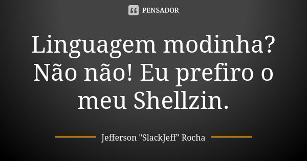 Linguagem modinha? Não não! Eu prefiro o meu Shellzin.... Frase de Jefferson 