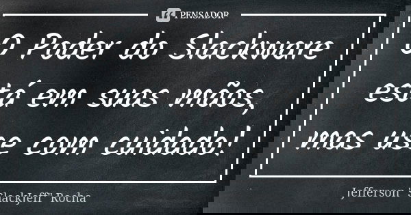 O Poder do Slackware está em suas mãos, mas use com cuidado!... Frase de Jefferson 