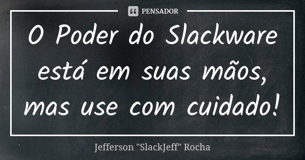 O Poder do Slackware está em suas mãos, mas use com cuidado!... Frase de Jefferson 