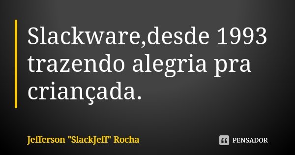 Slackware,desde 1993 trazendo alegria pra criançada.... Frase de Jefferson 