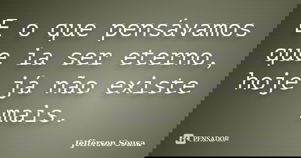E o que pensávamos que ia ser eterno, hoje já não existe mais.... Frase de Jefferson Sousa.