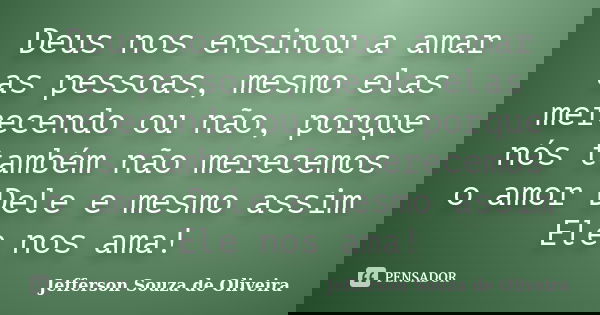 Deus nos ensinou a amar as pessoas, mesmo elas merecendo ou não, porque nós também não merecemos o amor Dele e mesmo assim Ele nos ama!... Frase de Jefferson Souza de Oliveira.