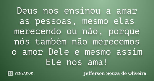 Deus nos ensinou a amar as pessoas, mesmo elas merecendo ou não, porque nós também não merecemos o amor Dele e mesmo assim Ele nos ama!... Frase de Jefferson Souza de Oliveira.