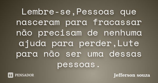 Lembre-se,Pessoas que nasceram para fracassar não precisam de nenhuma ajuda para perder,Lute para não ser uma dessas pessoas.... Frase de Jefferson Souza.