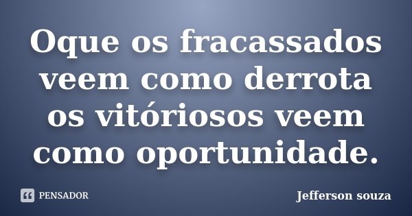 Oque os fracassados veem como derrota os vitóriosos veem como oportunidade.... Frase de Jefferson Souza.