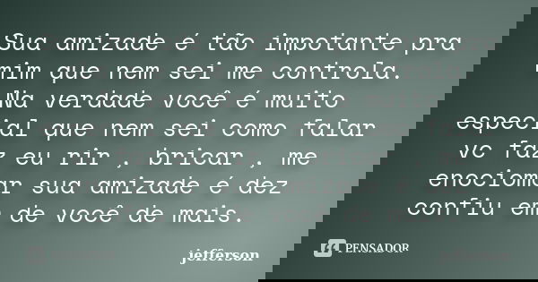 Sua amizade é tão impotante pra mim que nem sei me controla. Na verdade você é muito especial que nem sei como falar vc faz eu rir , bricar , me enociomar sua a... Frase de jefferson.
