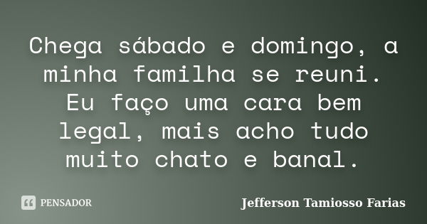 Chega sábado e domingo, a minha familha se reuni. Eu faço uma cara bem legal, mais acho tudo muito chato e banal.... Frase de Jefferson Tamiosso Farias.