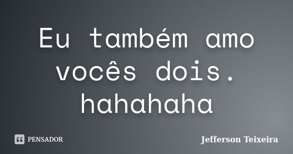 Eu também amo vocês dois. hahahaha... Frase de Jefferson Teixeira.