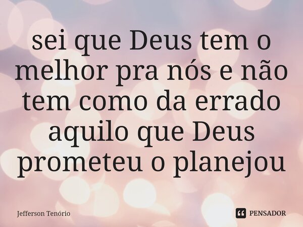 ⁠sei que Deus tem o melhor pra nós e não tem como da errado aquilo que Deus prometeu o planejou... Frase de Jefferson Tenório.