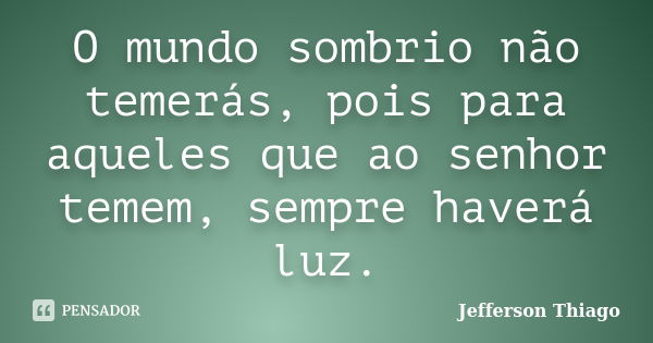 O mundo sombrio não temerás, pois para aqueles que ao senhor temem, sempre haverá luz.... Frase de Jefferson Thiago.