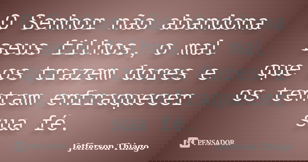 O Senhor não abandona seus filhos, o mal que os trazem dores e os tentam enfraquecer sua fé.... Frase de Jefferson Thiago.