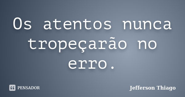 Os atentos nunca tropeçarão no erro.... Frase de Jefferson Thiago.