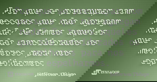 Por que se preocupar com pessoas que não agregam nada? Se temos aqueles que são considerados os melhores para nos espelharmos.... Frase de Jefferson Thiago.