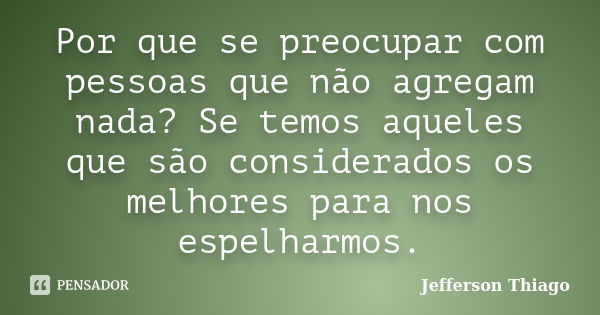 Por que se preocupar com pessoas que não agregam nada? Se temos aqueles que são considerados os melhores para nos espelharmos.... Frase de Jefferson Thiago.