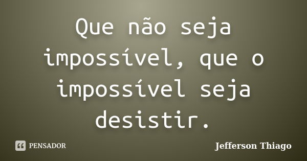 Que não seja impossível, que o impossível seja desistir.... Frase de Jefferson Thiago.