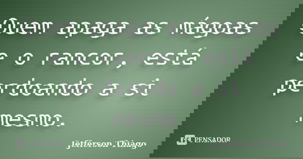 Quem apaga as mágoas e o rancor, está perdoando a si mesmo.... Frase de Jefferson Thiago.