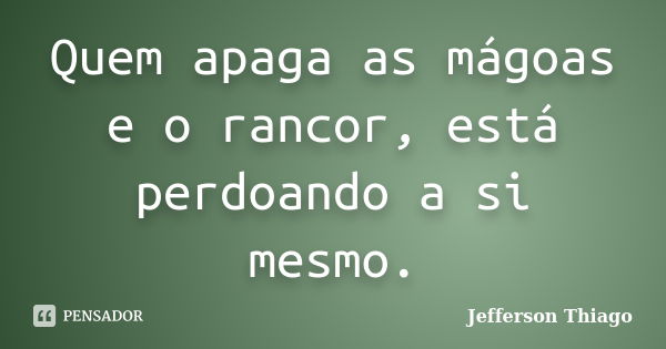 Quem apaga as mágoas e o rancor, está perdoando a si mesmo.... Frase de Jefferson Thiago.