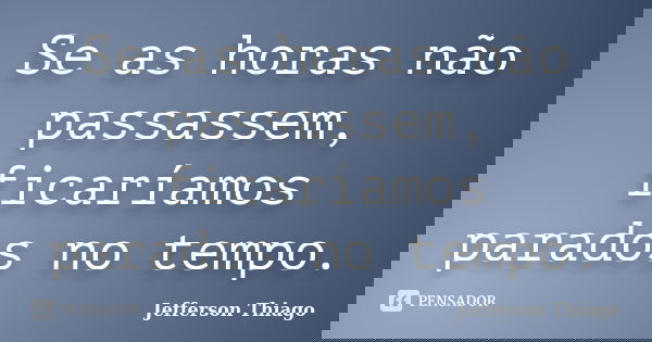 Se as horas não passassem, ficaríamos parados no tempo.... Frase de Jefferson Thiago.