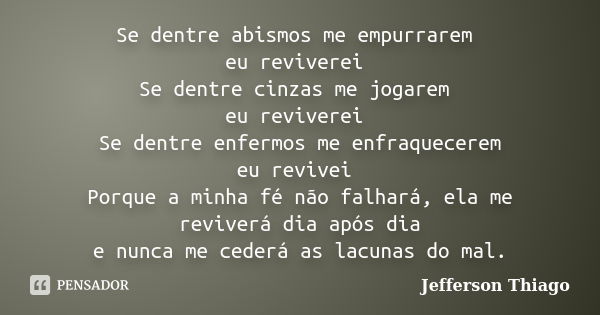 Se dentre abismos me empurrarem eu reviverei Se dentre cinzas me jogarem eu reviverei Se dentre enfermos me enfraquecerem eu revivei Porque a minha fé não falha... Frase de Jefferson Thiago.