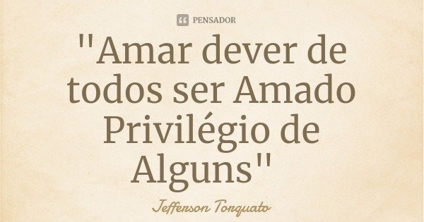 "Amar dever de todos ser Amado Privilégio de Alguns"... Frase de Jefferson Torquato.