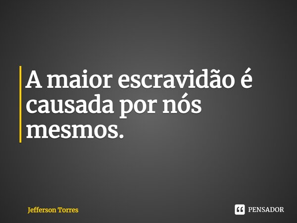 A maior escravidão é causada por nós mesmos. ⁠... Frase de Jefferson Torres.