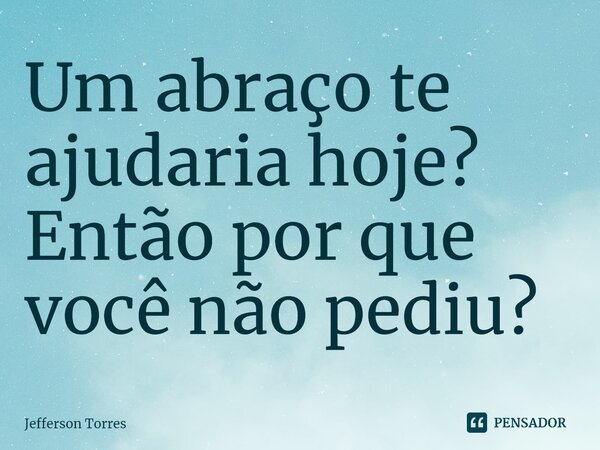 ⁠Um abraço te ajudaria hoje? Então por que você não pediu?... Frase de Jefferson Torres.