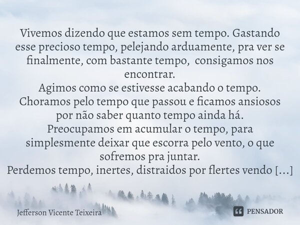 ⁠Vivemos dizendo que estamos sem tempo. Gastando esse precioso tempo, pelejando arduamente, pra ver se finalmente, com bastante tempo, consigamos nos encontrar.... Frase de Jefferson Vicente Teixeira.