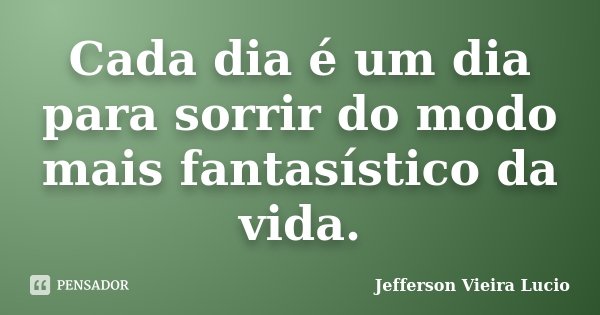 Cada dia é um dia para sorrir do modo mais fantasístico da vida.... Frase de Jefferson Vieira Lucio.