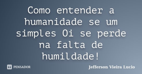 Como‬ entender a humanidade se um simples ‪Oi‬ se perde na falta de humildade!... Frase de Jefferson Vieira Lucio.