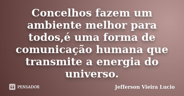 Concelhos fazem um ambiente melhor para todos,é uma forma de comunicação humana que transmite a energia do universo.... Frase de Jefferson Vieira Lucio.