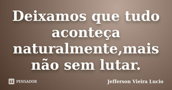 Deixamos que tudo aconteça naturalmente,mais não sem lutar.... Frase de Jefferson Vieira Lucio.